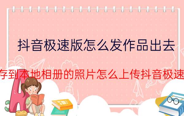 抖音极速版怎么发作品出去 保存到本地相册的照片怎么上传抖音极速版？